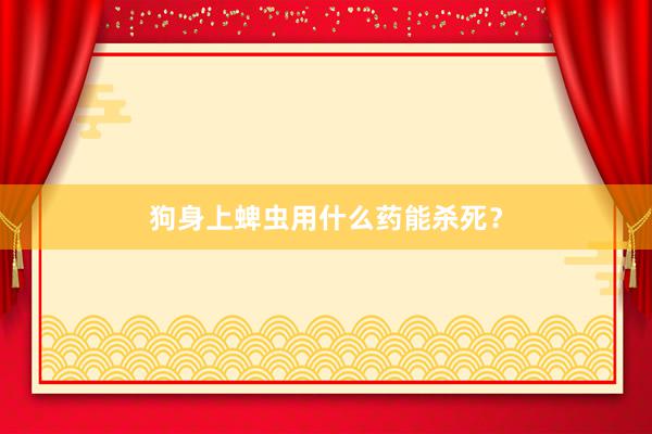 狗身上蜱虫用什么药能杀死？